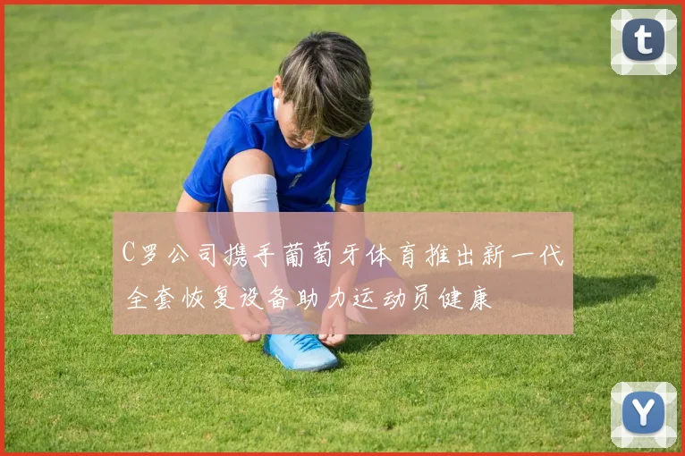 C罗公司携手葡萄牙体育推出新一代全套恢复设备助力运动员健康