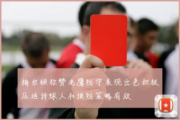 梅尔顿称赞老鹰防守表现出色积极压迫持球人和换防策略有效