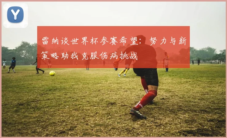 雷纳谈世界杯参赛希望：努力与新策略助我克服伤病挑战