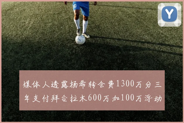 媒体人透露杨希转会费1300万分三年支付拜合拉木600万加100万浮动