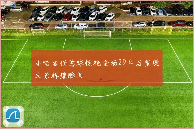 小哈吉任意球惊艳全场29年后重现父亲辉煌瞬间