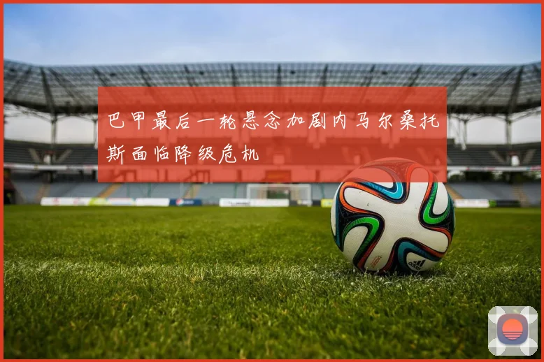 巴甲最后一轮悬念加剧内马尔桑托斯面临降级危机