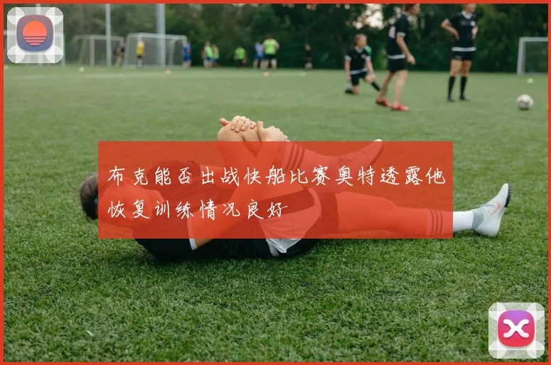布克能否出战快船比赛奥特透露他恢复训练情况良好