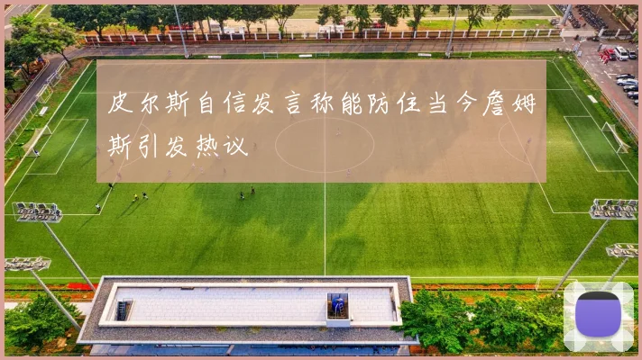 皮尔斯自信发言称能防住当今詹姆斯引发热议