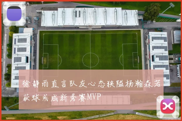 徐静雨直言队友心态狭隘杨瀚森若获球或成新秀赛MVP
