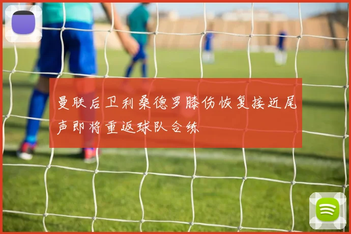 曼联后卫利桑德罗膝伤恢复接近尾声即将重返球队合练