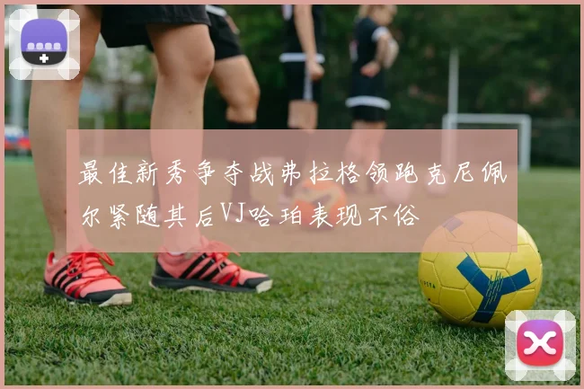 最佳新秀争夺战弗拉格领跑克尼佩尔紧随其后VJ哈珀表现不俗