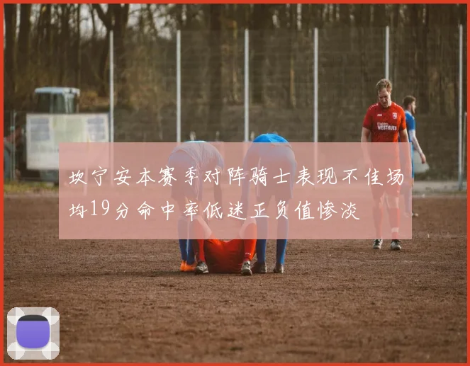 坎宁安本赛季对阵骑士表现不佳场均19分命中率低迷正负值惨淡
