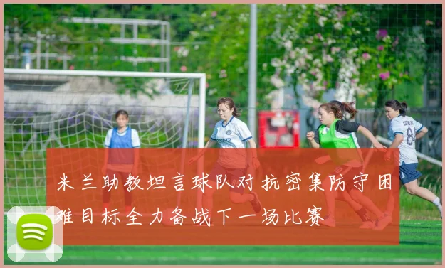 米兰助教坦言球队对抗密集防守困难目标全力备战下一场比赛