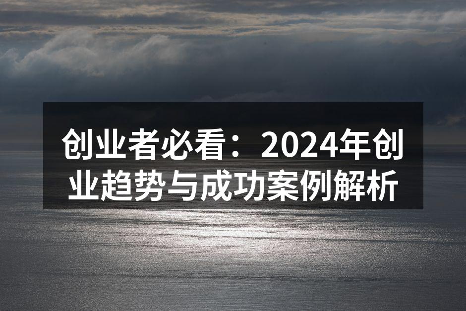 创业者必看：2024年创业趋势与成功案例解析